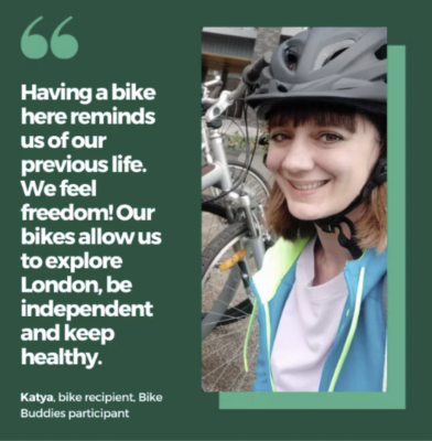 'Having a bike here reminds us of our previous life. We feel freedom! Our bikes allow us to explore London, be independent and see healthy.' Katya, bike recipient, Bike Buddies participant